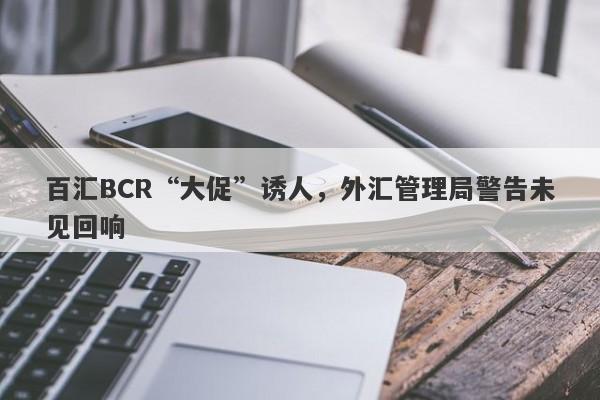 百汇BCR“大促”诱人，外汇管理局警告未见回响