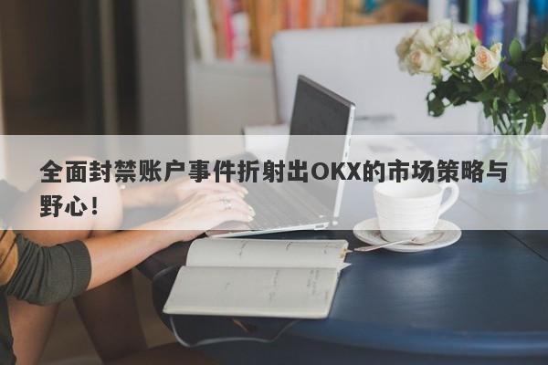 全面封禁账户事件折射出OKX的市场策略与野心！