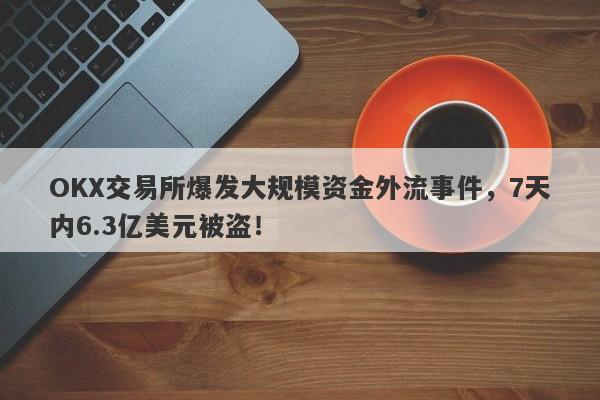 OKX交易所爆发大规模资金外流事件，7天内6.3亿美元被盗！