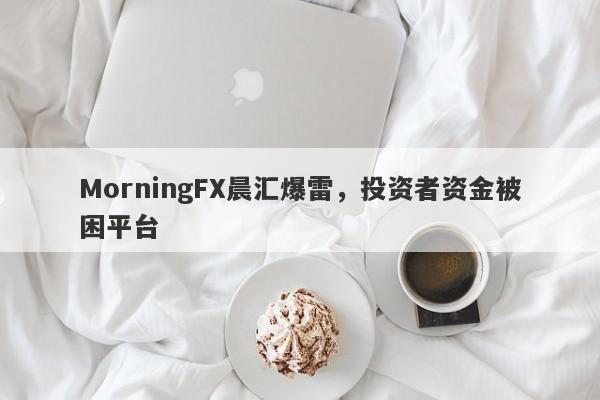 MorningFX晨汇爆雷，投资者资金被困平台