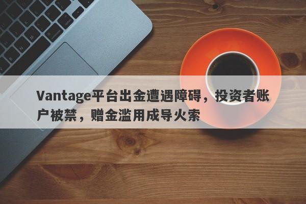 Vantage平台出金遭遇障碍，投资者账户被禁，赠金滥用成导火索