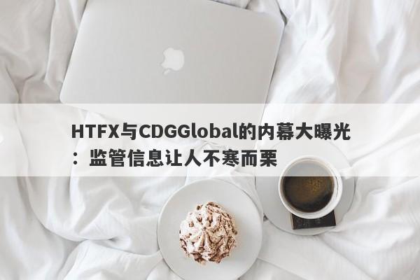 HTFX与CDGGlobal的内幕大曝光：监管信息让人不寒而栗