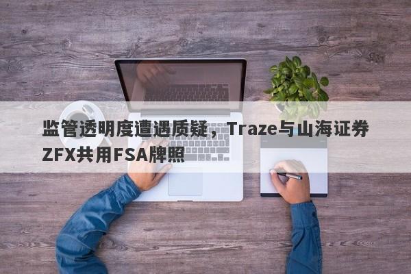 监管透明度遭遇质疑，Traze与山海证券ZFX共用FSA牌照