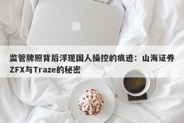 监管牌照背后浮现国人操控的痕迹：山海证券ZFX与Traze的秘密