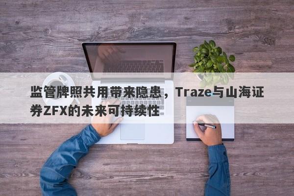 监管牌照共用带来隐患，Traze与山海证券ZFX的未来可持续性