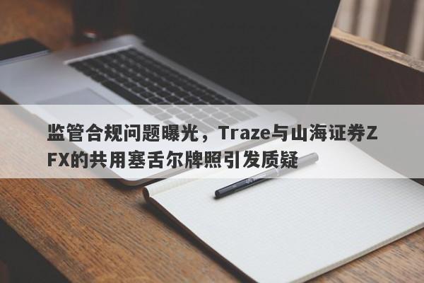 监管合规问题曝光，Traze与山海证券ZFX的共用塞舌尔牌照引发质疑