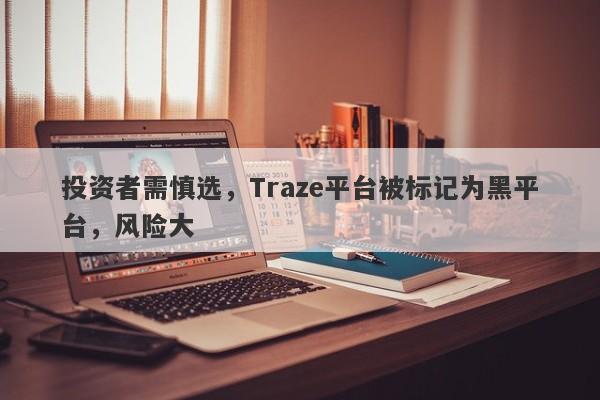 投资者需慎选，Traze平台被标记为黑平台，风险大