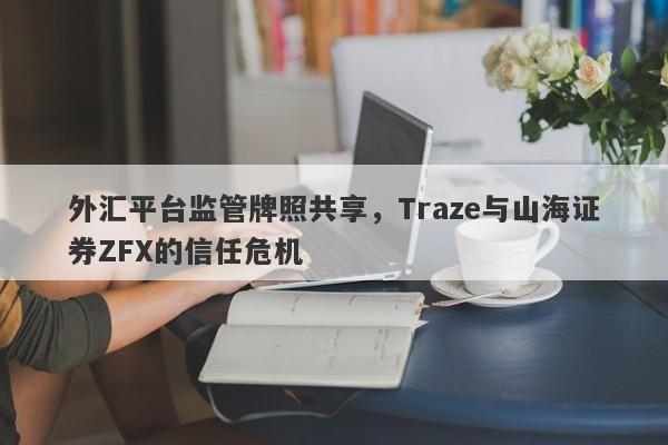 外汇平台监管牌照共享，Traze与山海证券ZFX的信任危机