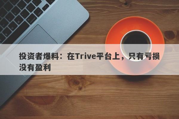 投资者爆料：在Trive平台上，只有亏损没有盈利