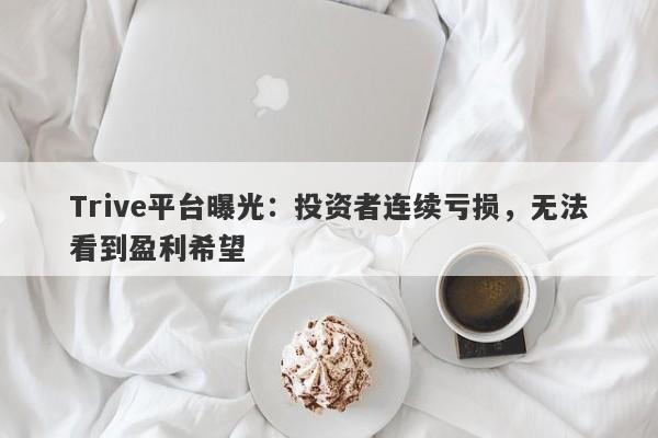 Trive平台曝光：投资者连续亏损，无法看到盈利希望