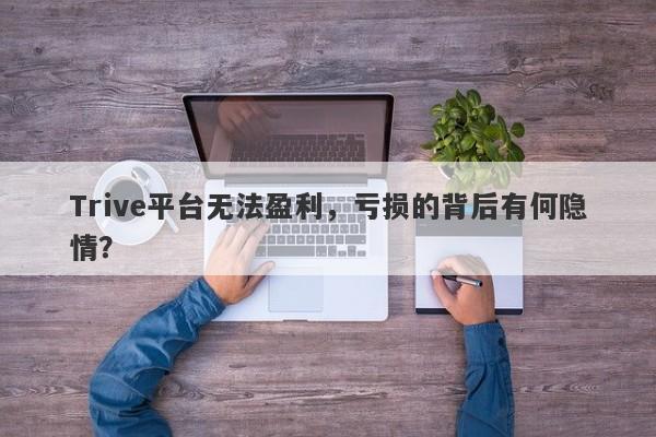 Trive平台无法盈利，亏损的背后有何隐情？