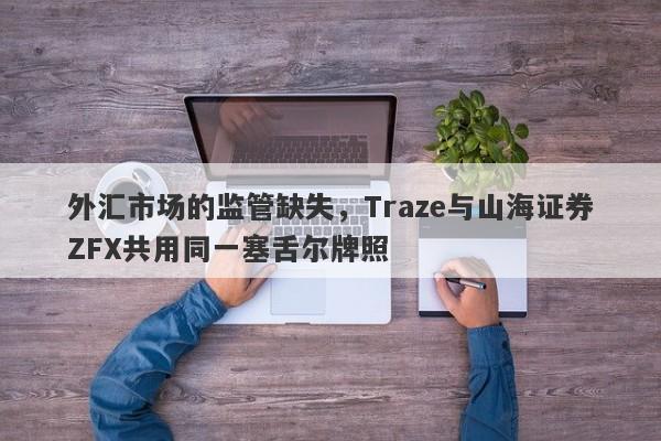 外汇市场的监管缺失，Traze与山海证券ZFX共用同一塞舌尔牌照