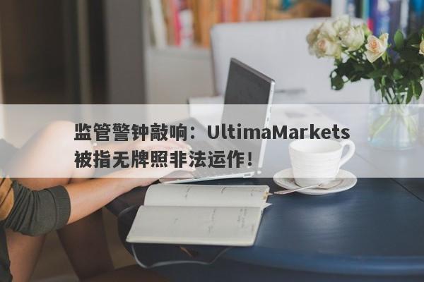 监管警钟敲响：UltimaMarkets被指无牌照非法运作！