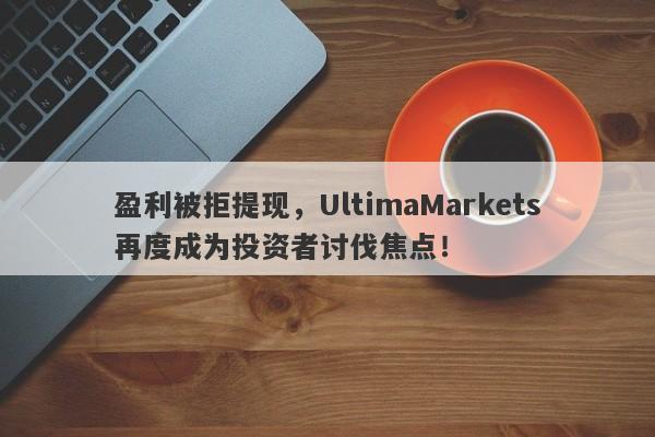 盈利被拒提现，UltimaMarkets再度成为投资者讨伐焦点！