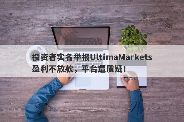 投资者实名举报UltimaMarkets盈利不放款，平台遭质疑！