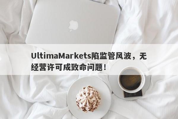 UltimaMarkets陷监管风波，无经营许可成致命问题！