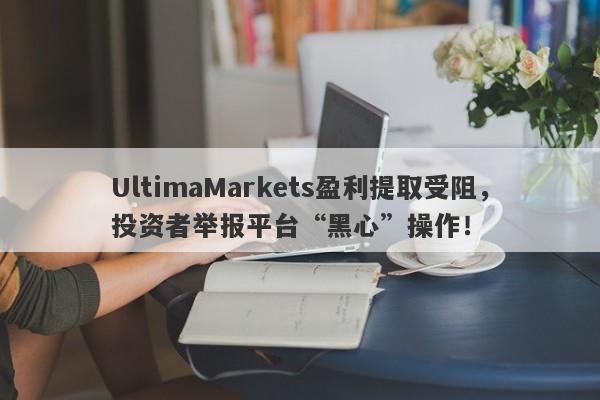 UltimaMarkets盈利提取受阻，投资者举报平台“黑心”操作！