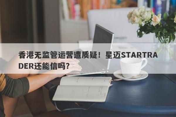 香港无监管运营遭质疑！星迈STARTRADER还能信吗？