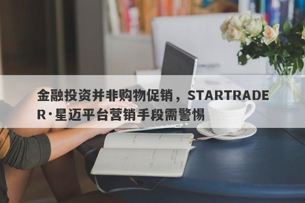 金融投资并非购物促销，STARTRADER·星迈平台营销手段需警惕