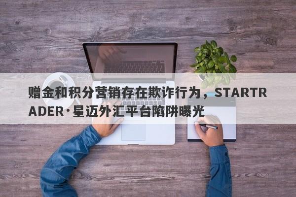 赠金和积分营销存在欺诈行为，STARTRADER·星迈外汇平台陷阱曝光