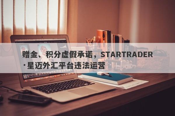 赠金、积分虚假承诺，STARTRADER·星迈外汇平台违法运营