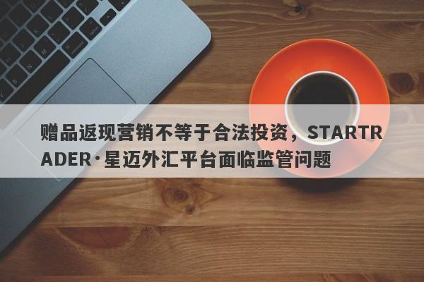 赠品返现营销不等于合法投资，STARTRADER·星迈外汇平台面临监管问题