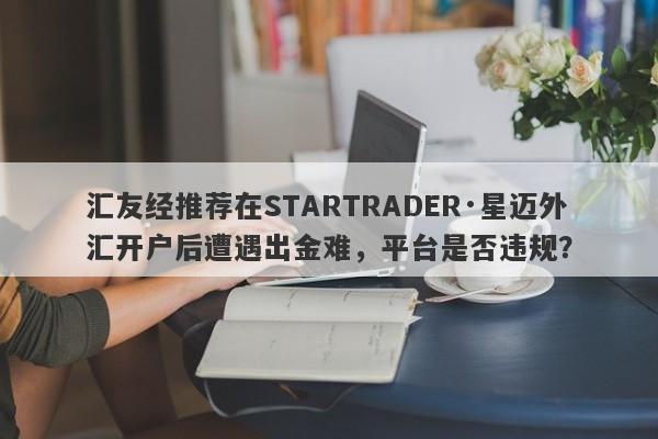 汇友经推荐在STARTRADER·星迈外汇开户后遭遇出金难，平台是否违规？