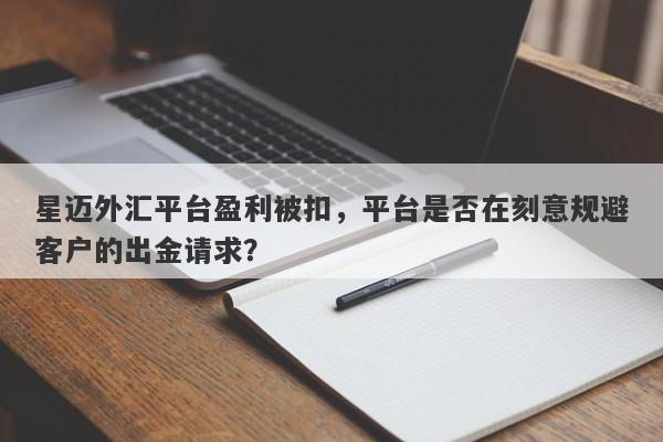 星迈外汇平台盈利被扣，平台是否在刻意规避客户的出金请求？