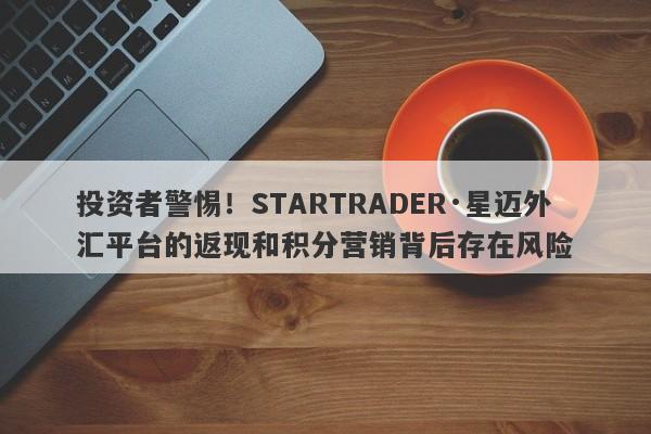 投资者警惕！STARTRADER·星迈外汇平台的返现和积分营销背后存在风险