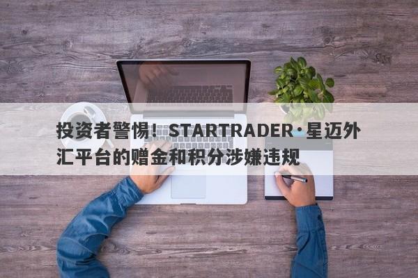 投资者警惕！STARTRADER·星迈外汇平台的赠金和积分涉嫌违规