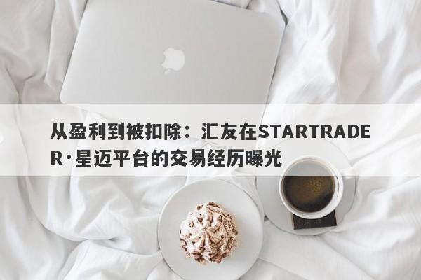 从盈利到被扣除：汇友在STARTRADER·星迈平台的交易经历曝光