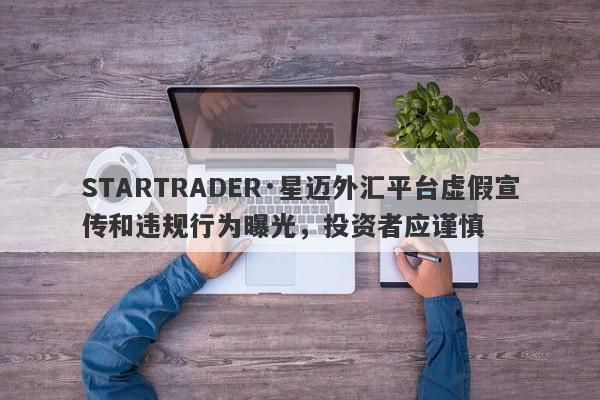 STARTRADER·星迈外汇平台虚假宣传和违规行为曝光，投资者应谨慎