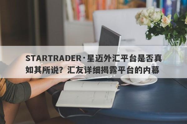 STARTRADER·星迈外汇平台是否真如其所说？汇友详细揭露平台的内幕