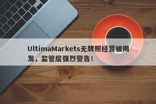 UltimaMarkets无牌照经营被揭发，监管层强烈警告！