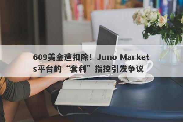 609美金遭扣除！Juno Markets平台的“套利”指控引发争议