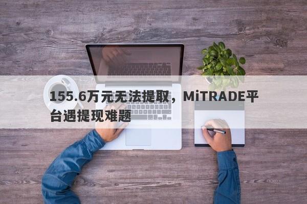 155.6万元无法提取，MiTRADE平台遇提现难题