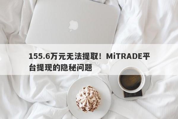 155.6万元无法提取！MiTRADE平台提现的隐秘问题