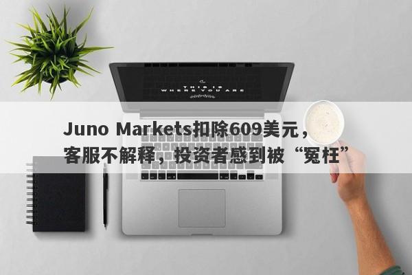 Juno Markets扣除609美元，客服不解释，投资者感到被“冤枉”