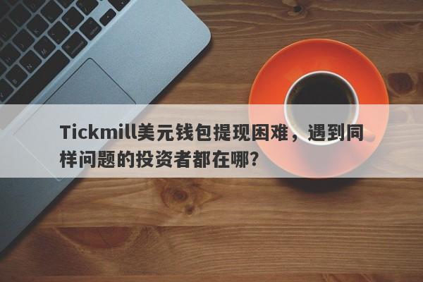 Tickmill美元钱包提现困难，遇到同样问题的投资者都在哪？