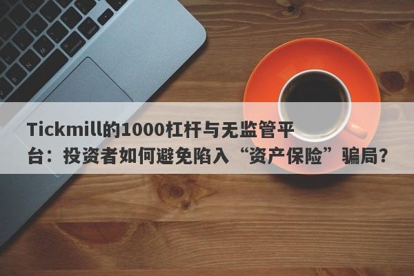 Tickmill的1000杠杆与无监管平台：投资者如何避免陷入“资产保险”骗局？