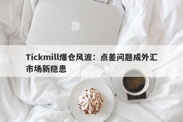 Tickmill爆仓风波：点差问题成外汇市场新隐患