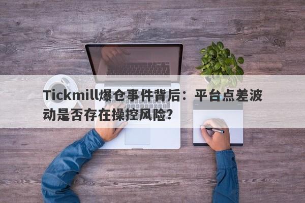 Tickmill爆仓事件背后：平台点差波动是否存在操控风险？