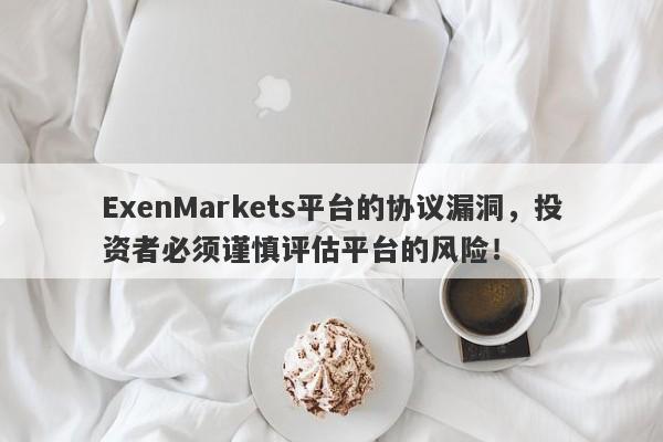 ExenMarkets平台的协议漏洞，投资者必须谨慎评估平台的风险！