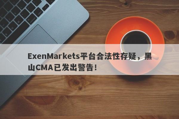 ExenMarkets平台合法性存疑，黑山CMA已发出警告！