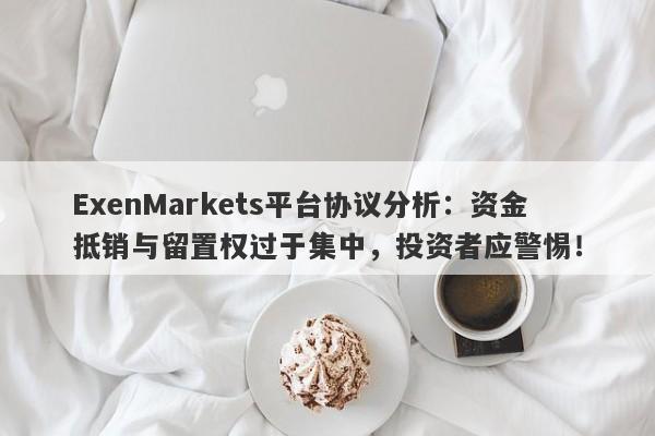 ExenMarkets平台协议分析：资金抵销与留置权过于集中，投资者应警惕！