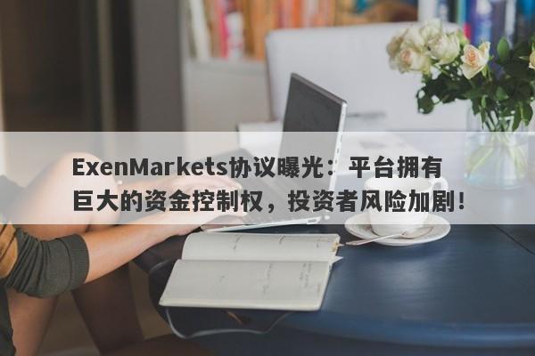 ExenMarkets协议曝光：平台拥有巨大的资金控制权，投资者风险加剧！