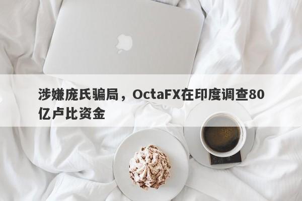 涉嫌庞氏骗局，OctaFX在印度调查80亿卢比资金