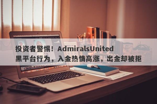 投资者警惕！AdmiralsUnited黑平台行为，入金热情高涨，出金却被拒