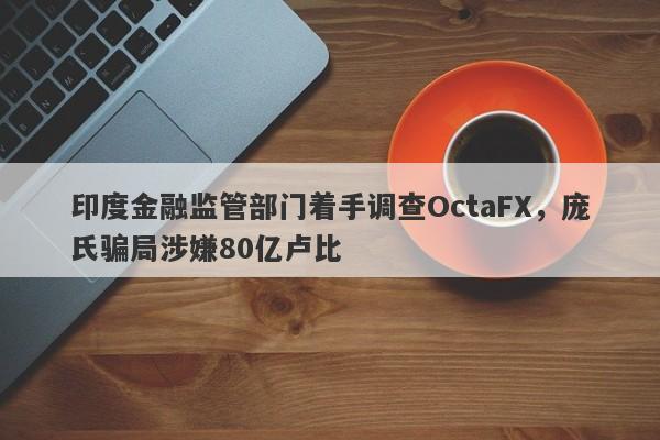 印度金融监管部门着手调查OctaFX，庞氏骗局涉嫌80亿卢比