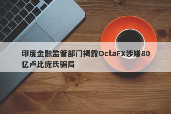 印度金融监管部门揭露OctaFX涉嫌80亿卢比庞氏骗局